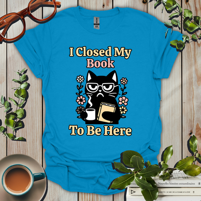 I Closed My Book To Be Here Funny T-Shirt